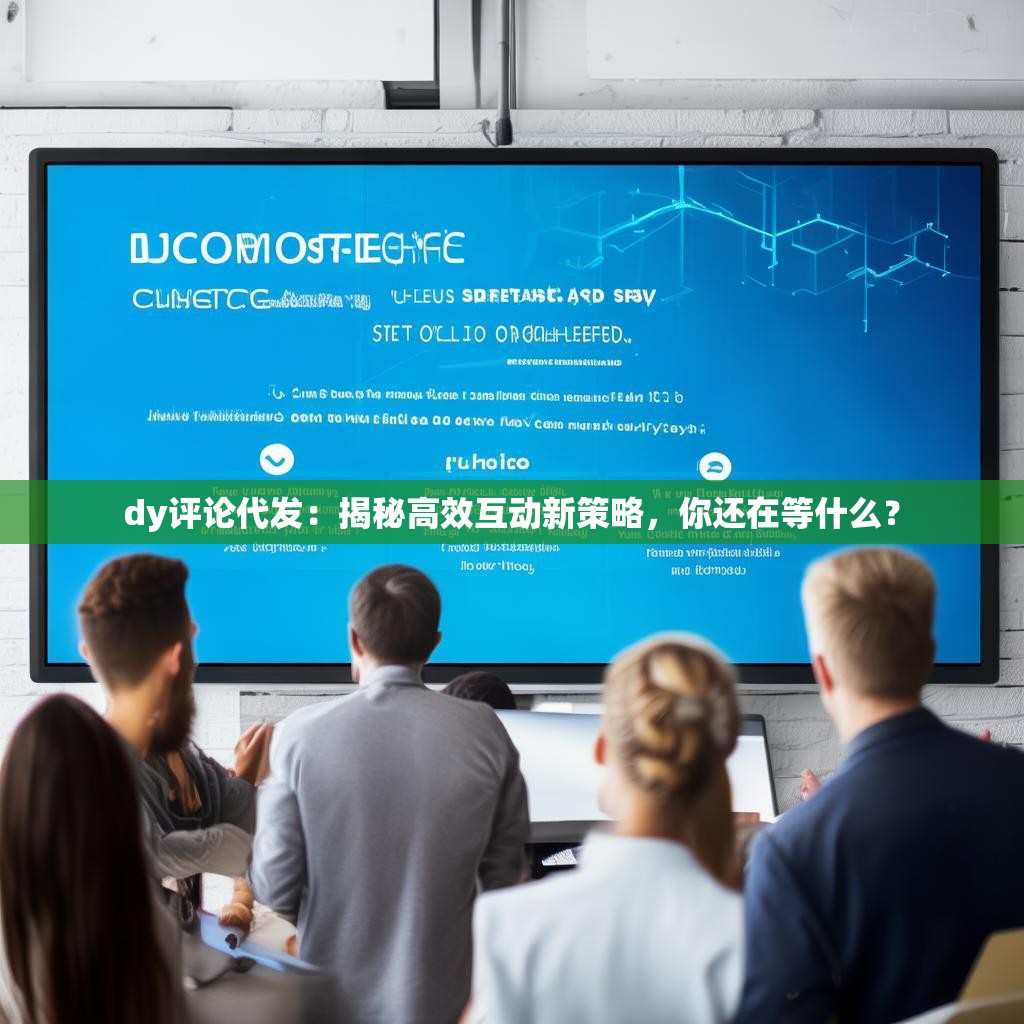 dy评论代发:揭秘高效互动新策略,你还在等什么?