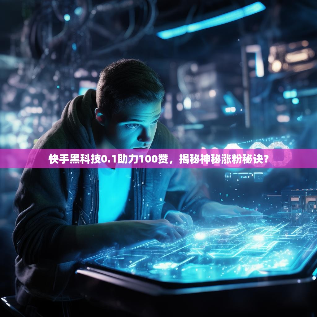 快手黑科技0.1助力100赞，揭秘神秘涨粉秘诀？