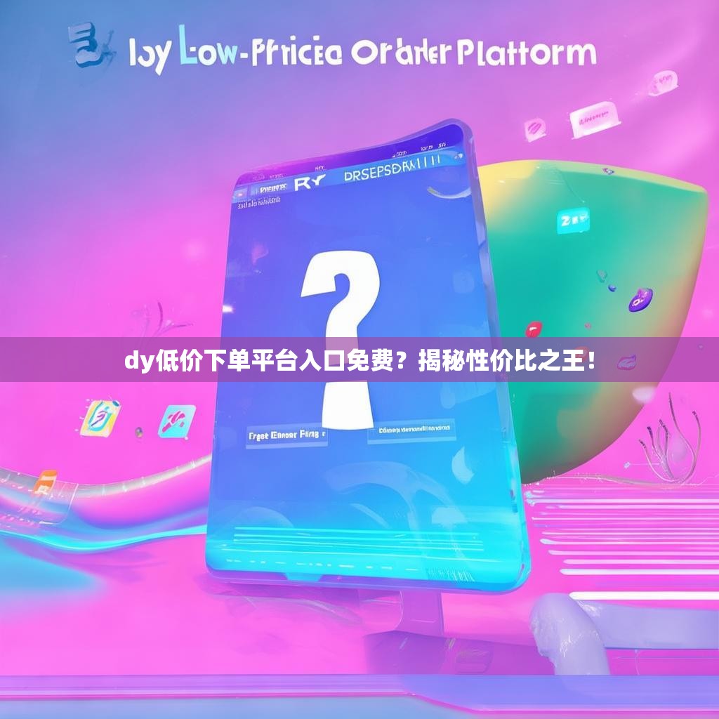 dy低价下单平台入口免费？揭秘性价比之王！