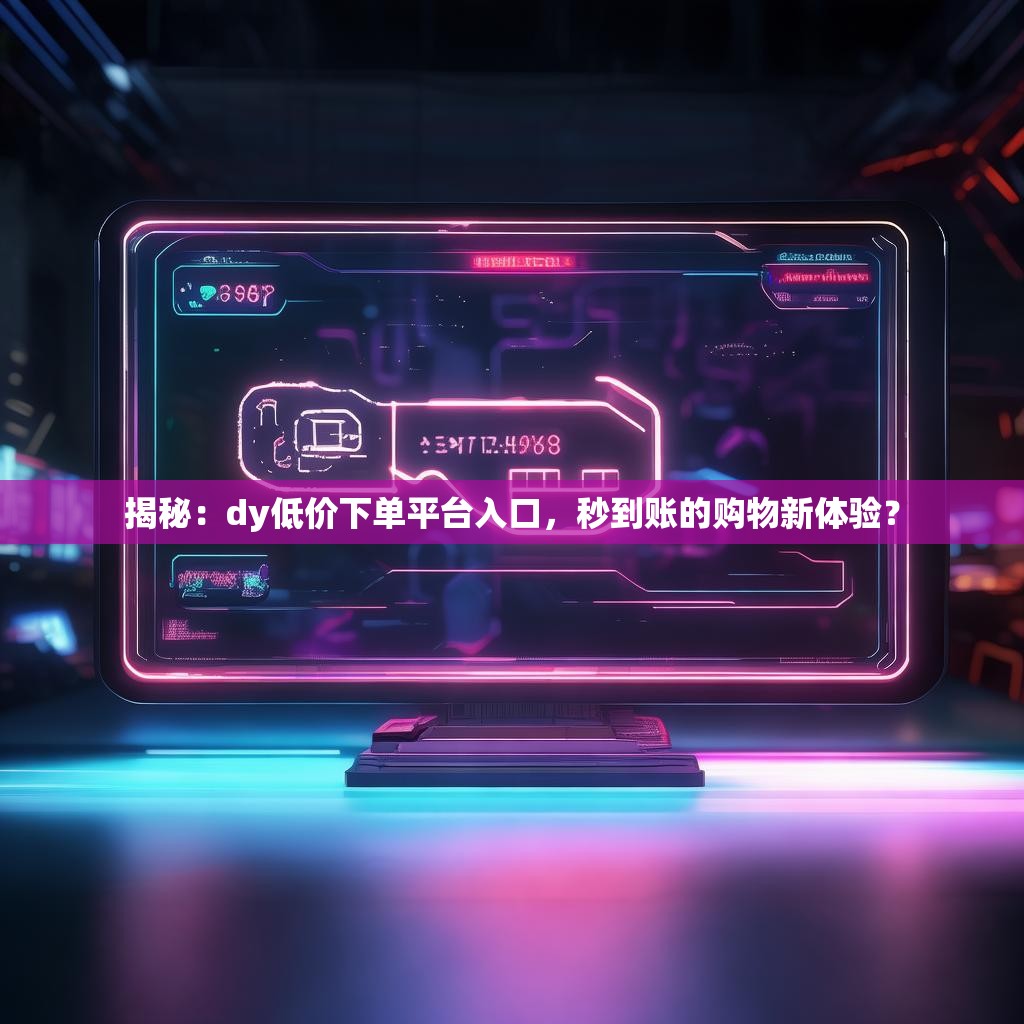 揭秘:dy低价下单平台入口,秒到账的购物新体验?