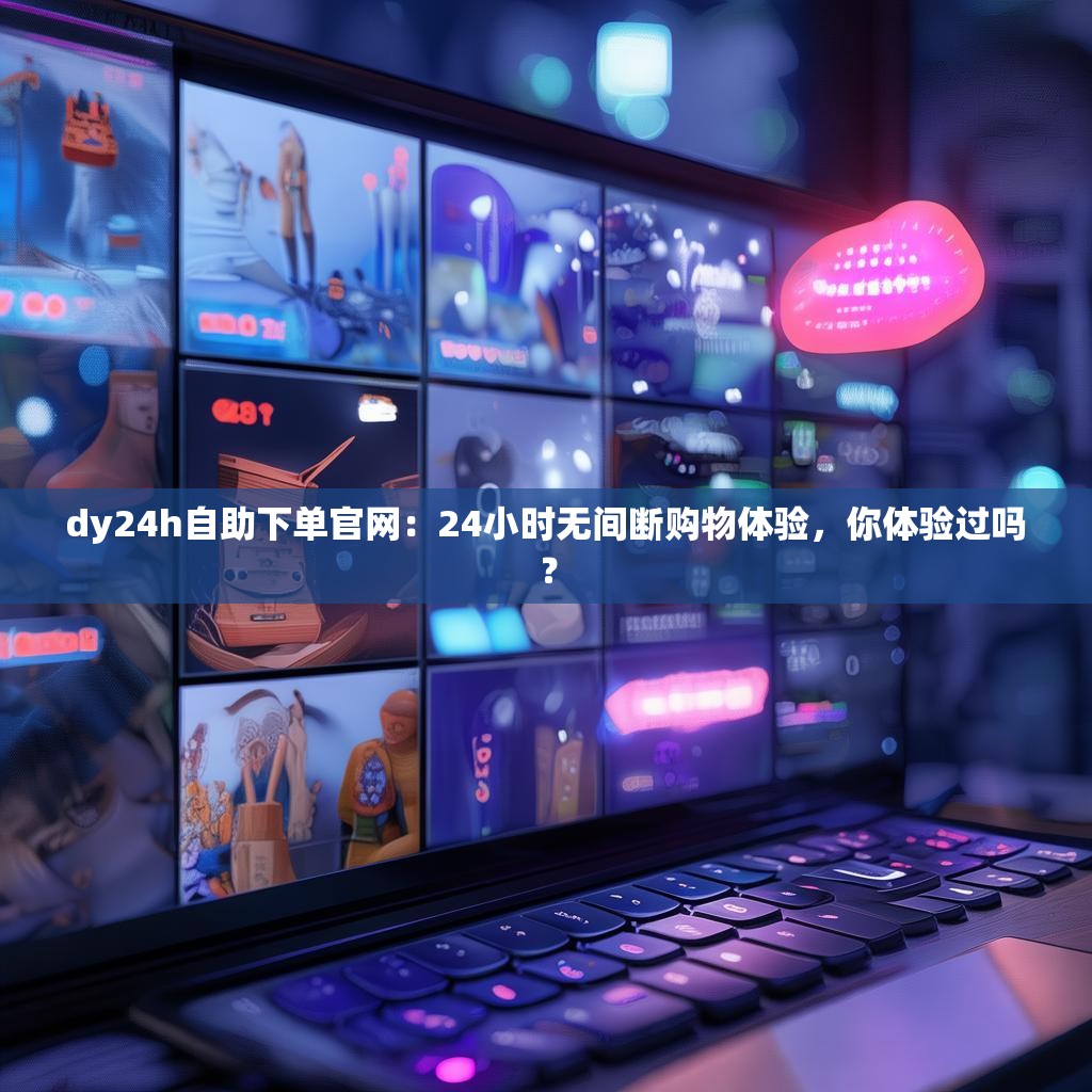 dy24h自助下单官网:24小时无间断购物体验,你体验过吗?