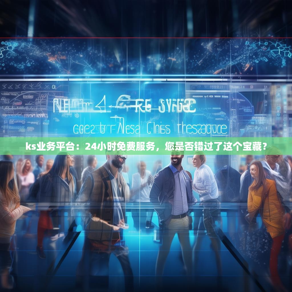 ks业务平台：24小时免费服务，您是否错过了这个宝藏？