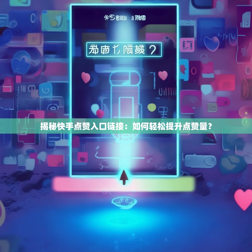 揭秘快手点赞入口链接：如何轻松提升点赞量？