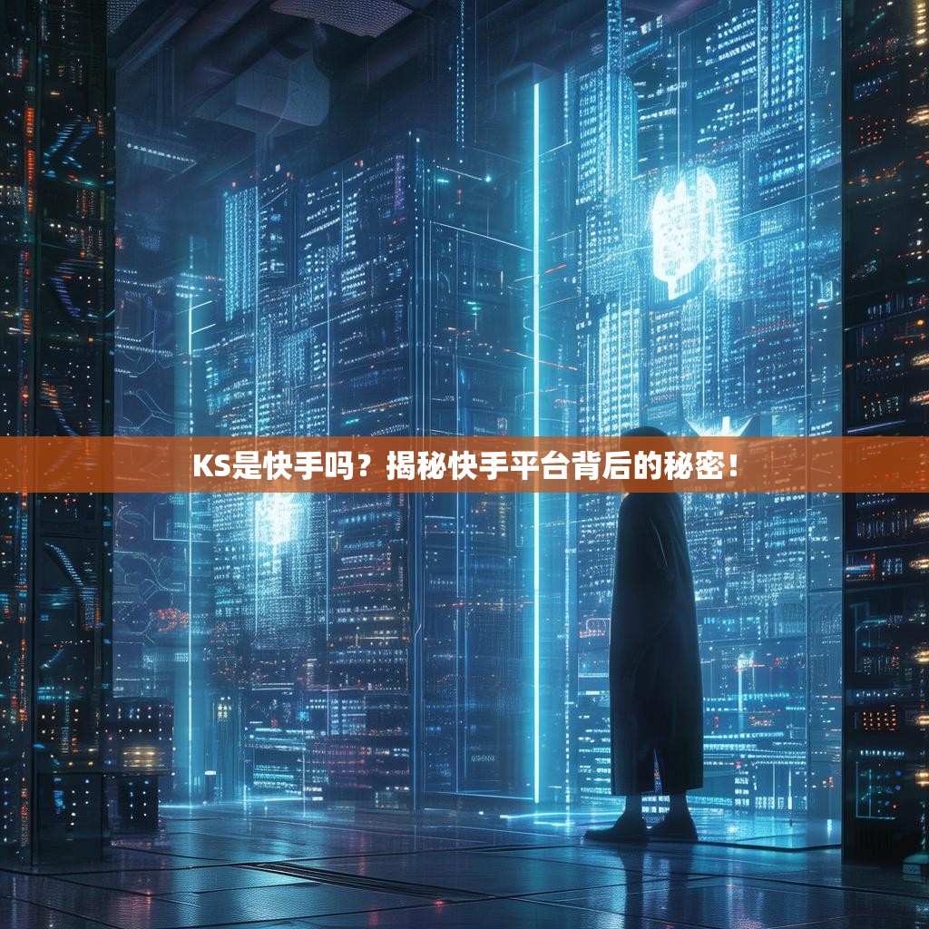 KS是快手吗?揭秘快手平台背后的秘密!