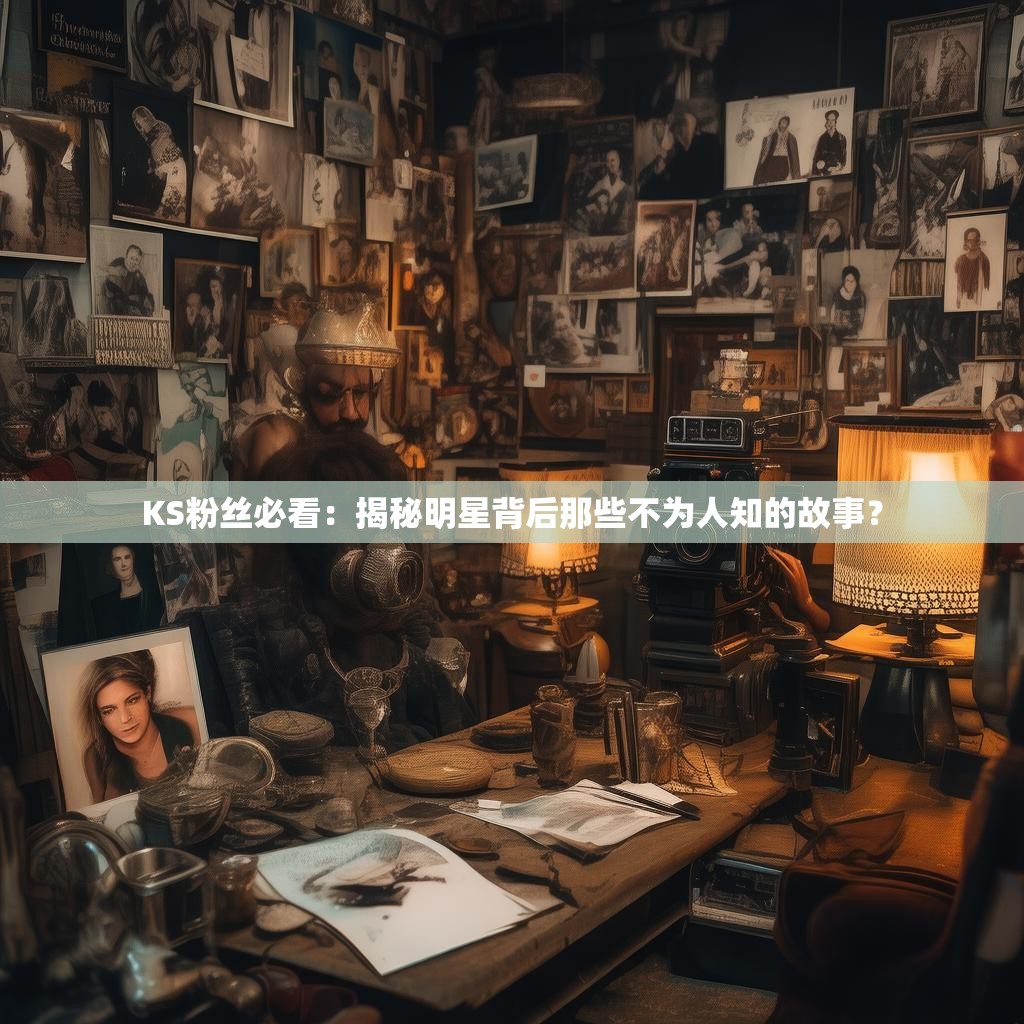 KS粉丝必看：揭秘明星背后那些不为人知的故事？