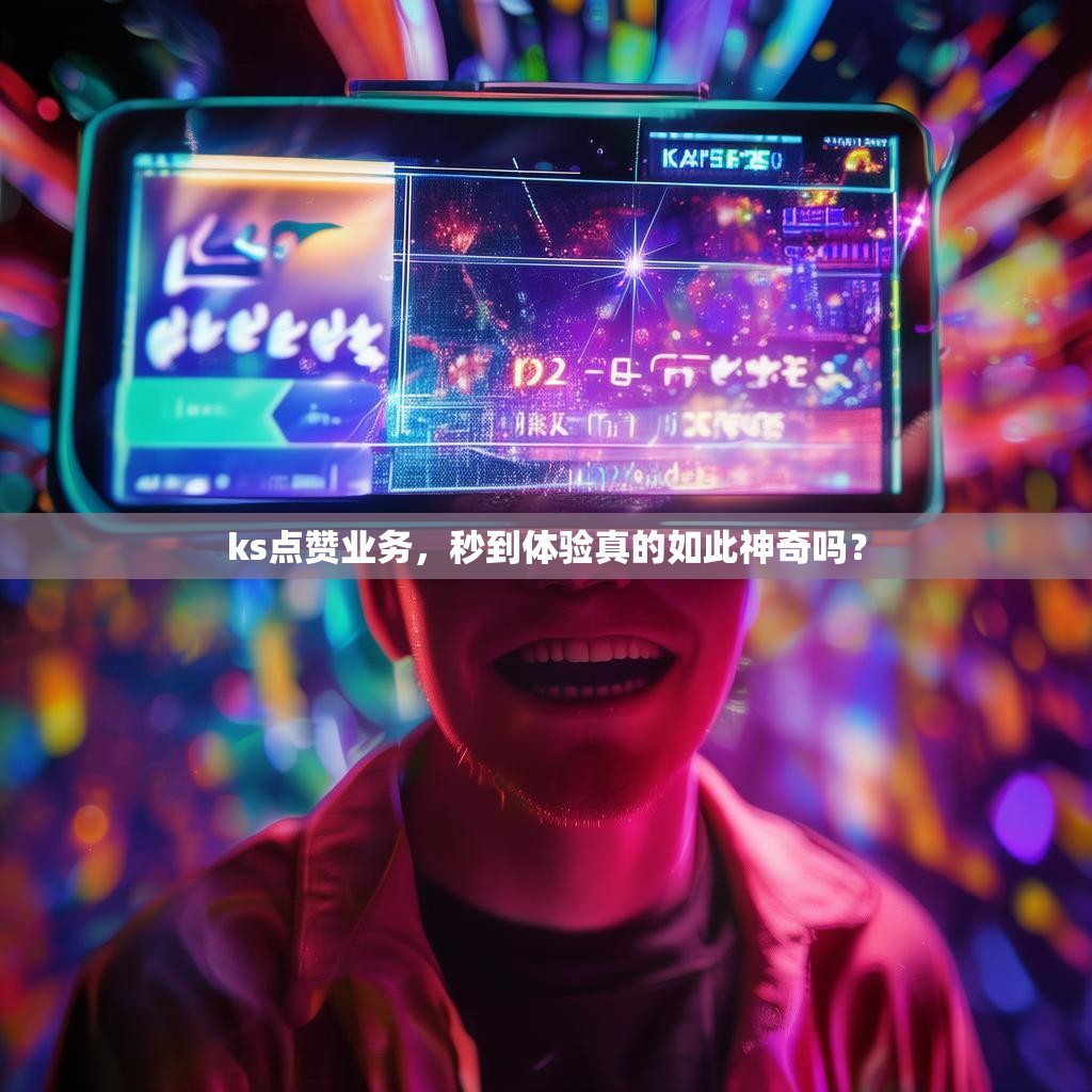ks点赞业务，秒到体验真的如此神奇吗？