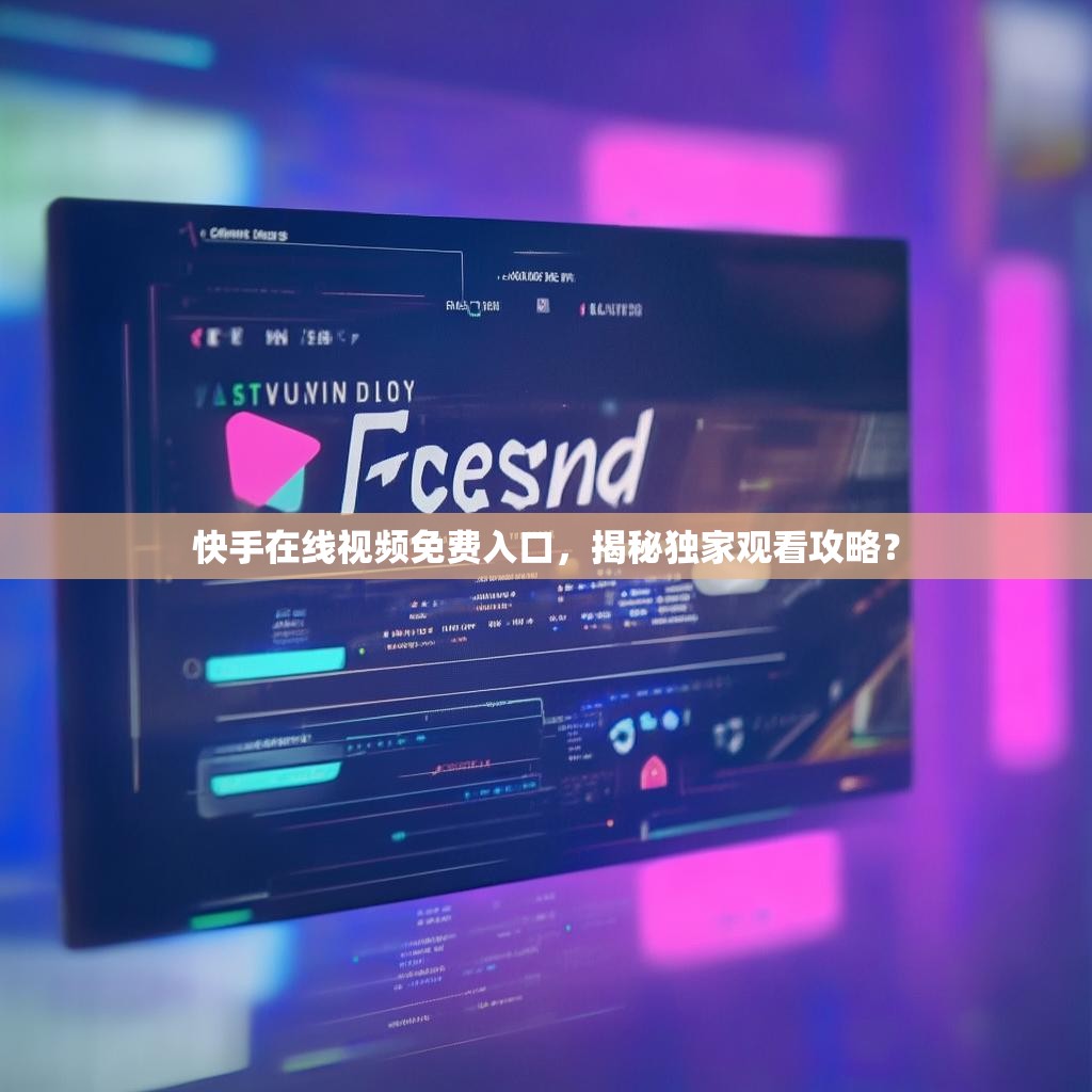 <strong><mark>快手在线视频免费入口</mark></strong>，揭秘独家观看攻略？