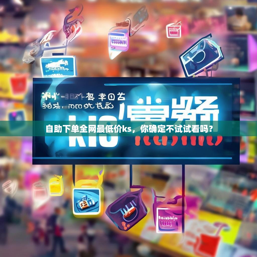 自助下单全网最低价ks,你确定不试试看吗?