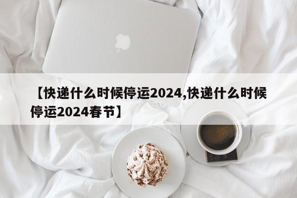 2024年淘宝快递停运及恢复时间预测,含各快递公司详情