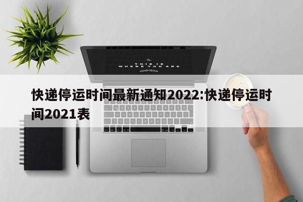 2022年快递停运时间通知,春节多数公司正常运营但有调整